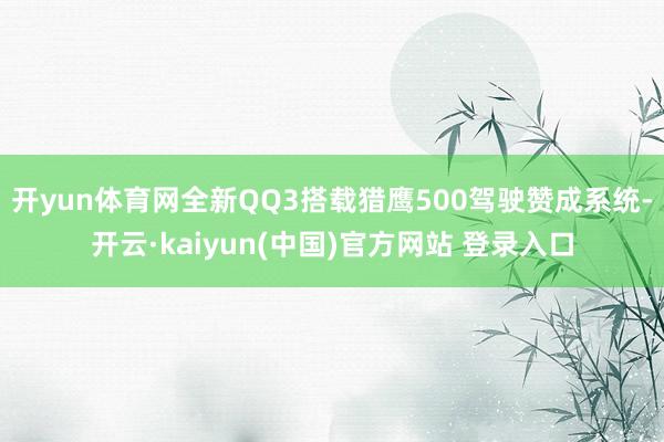 开yun体育网全新QQ3搭载猎鹰500驾驶赞成系统-开云·kaiyun(中国)官方网站 登录入口