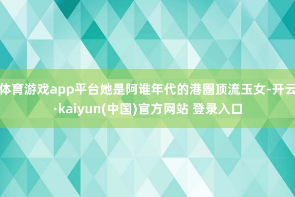 体育游戏app平台她是阿谁年代的港圈顶流玉女-开云·kaiyun(中国)官方网站 登录入口