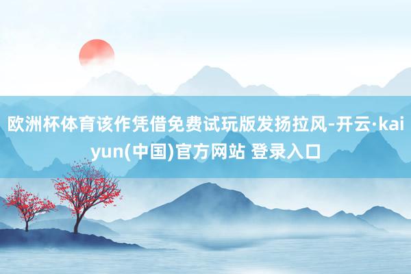 欧洲杯体育该作凭借免费试玩版发扬拉风-开云·kaiyun(中国)官方网站 登录入口