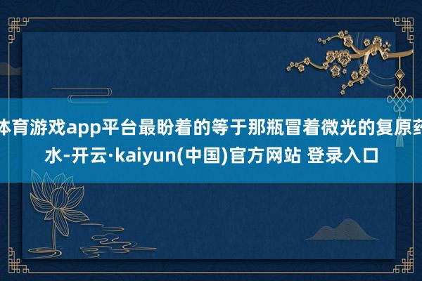 体育游戏app平台最盼着的等于那瓶冒着微光的复原药水-开云·kaiyun(中国)官方网站 登录入口