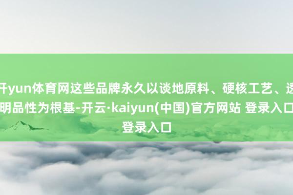 开yun体育网这些品牌永久以谈地原料、硬核工艺、透明品性为根基-开云·kaiyun(中国)官方网站 登录入口