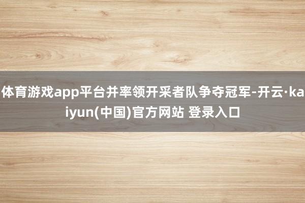 体育游戏app平台并率领开采者队争夺冠军-开云·kaiyun(中国)官方网站 登录入口