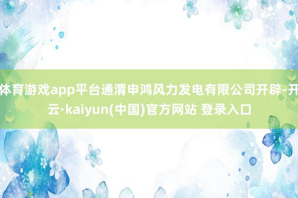 体育游戏app平台通渭申鸿风力发电有限公司开辟-开云·kaiyun(中国)官方网站 登录入口