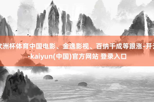 欧洲杯体育中国电影、金逸影视、百纳千成等跟涨-开云·kaiyun(中国)官方网站 登录入口