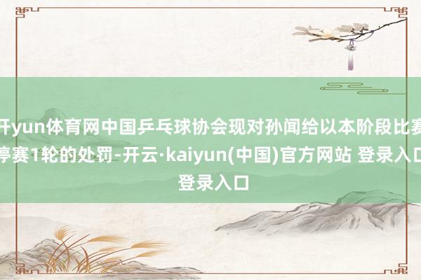 开yun体育网中国乒乓球协会现对孙闻给以本阶段比赛停赛1轮的处罚-开云·kaiyun(中国)官方网站 登录入口