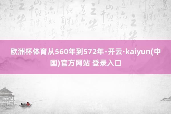 欧洲杯体育从560年到572年-开云·kaiyun(中国)官方网站 登录入口