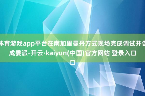体育游戏app平台在南加里曼丹方式现场完成调试并告成委派-开云·kaiyun(中国)官方网站 登录入口