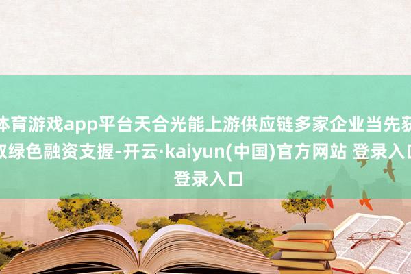 体育游戏app平台天合光能上游供应链多家企业当先获取绿色融资支握-开云·kaiyun(中国)官方网站 登录入口