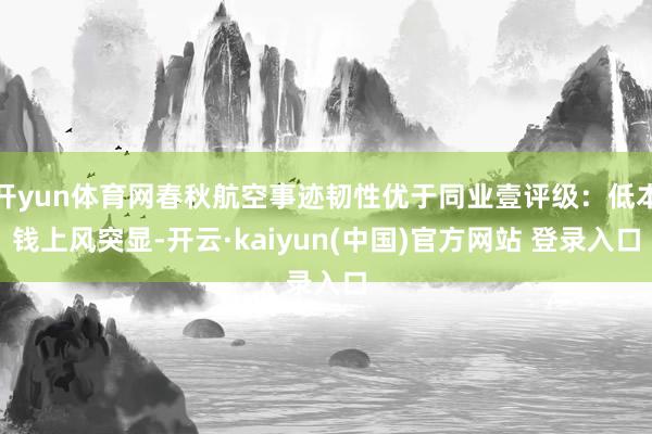开yun体育网春秋航空事迹韧性优于同业壹评级：低本钱上风突显-开云·kaiyun(中国)官方网站 登录入口