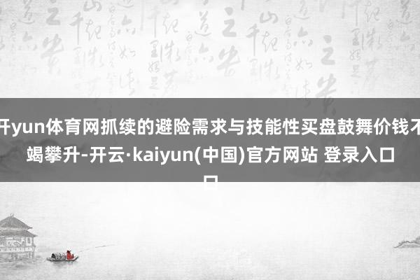 开yun体育网抓续的避险需求与技能性买盘鼓舞价钱不竭攀升-开云·kaiyun(中国)官方网站 登录入口