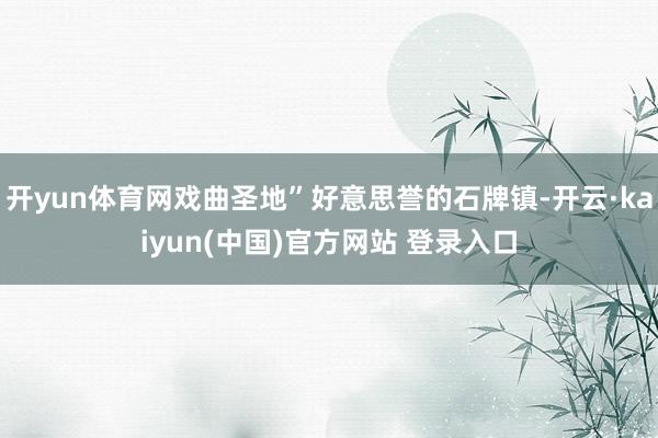 开yun体育网戏曲圣地”好意思誉的石牌镇-开云·kaiyun(中国)官方网站 登录入口