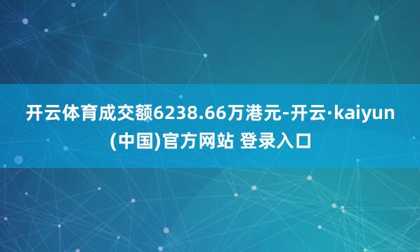 开云体育成交额6238.66万港元-开云·kaiyun(中国)官方网站 登录入口